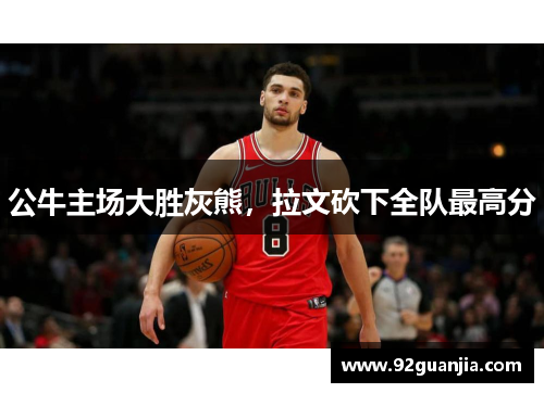 公牛主场大胜灰熊，拉文砍下全队最高分