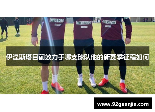 伊涅斯塔目前效力于哪支球队他的新赛季征程如何