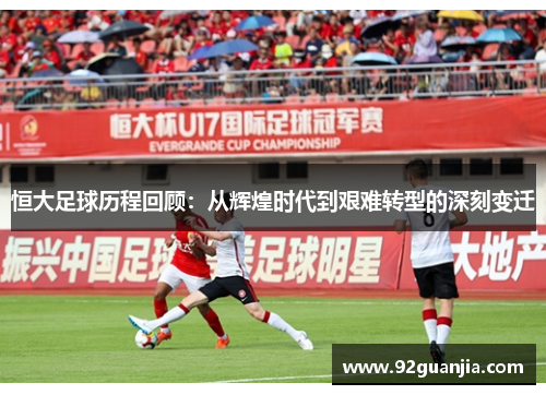 恒大足球历程回顾：从辉煌时代到艰难转型的深刻变迁