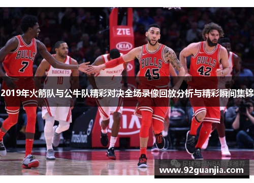 2019年火箭队与公牛队精彩对决全场录像回放分析与精彩瞬间集锦