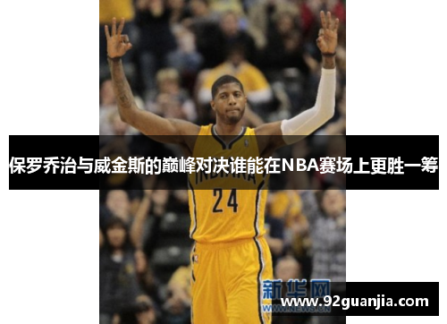保罗乔治与威金斯的巅峰对决谁能在NBA赛场上更胜一筹