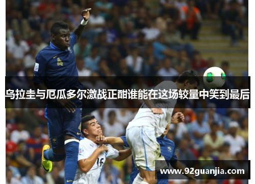 乌拉圭与厄瓜多尔激战正酣谁能在这场较量中笑到最后