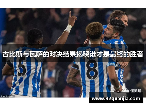 古比斯与瓦萨的对决结果揭晓谁才是最终的胜者