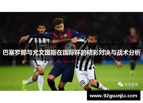 巴塞罗那与尤文图斯在国际杯的精彩对决与战术分析