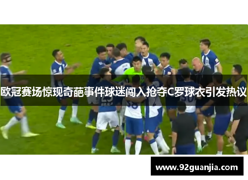欧冠赛场惊现奇葩事件球迷闯入抢夺C罗球衣引发热议