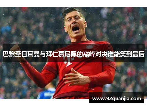 巴黎圣日耳曼与拜仁慕尼黑的巅峰对决谁能笑到最后